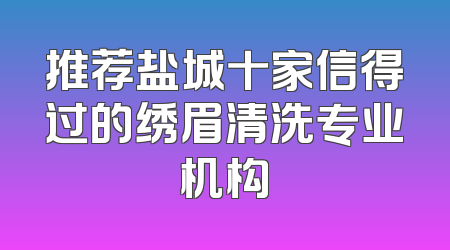 推荐盐城十家信得过的绣眉清洗专业机构