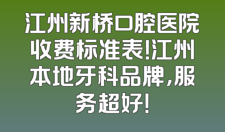 江州新桥口腔医院收费标准表！江州本地牙科品牌，服务超好！