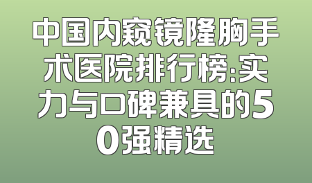 中国内窥镜隆胸手术医院排行榜：实力与口碑兼具的50强精选