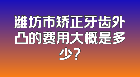 潍坊市矫正牙齿外凸的费用大概是多少？