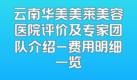 云南华美美莱美容医院评价及专家团队介绍_费用明细一览