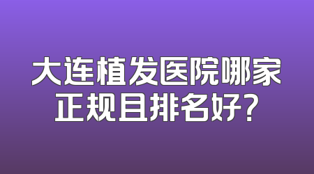 大连植发医院哪家正规且排名好？
