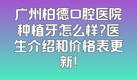 广州柏德口腔医院种植牙怎么样？医生介绍和价格表更新！