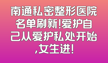 南通私密整形医院名单刷新！爱护自己从爱护私处开始，女生进！