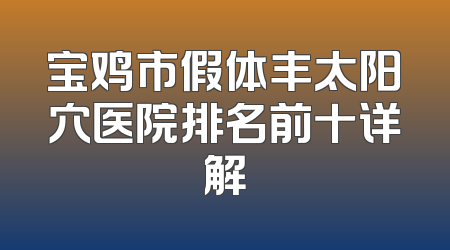 宝鸡市假体丰太阳穴医院排名前十详解