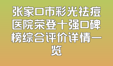 张家口市彩光祛痘医院荣登十强口碑榜综合评价详情一览