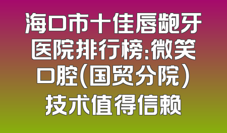 海口市十佳唇龅牙医院排行榜：微笑口腔（国贸分院）技术值得信赖
