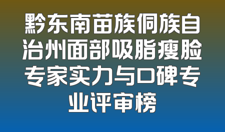 黔东南苗族侗族自治州面部吸脂瘦脸专家实力与口碑专业评审榜