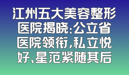 江州五大美容整形医院揭晓：公立省医院领衔，私立悦好、星范紧随其后