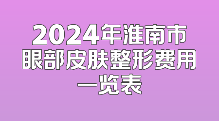 2024年淮南市眼部皮肤整形费用一览表