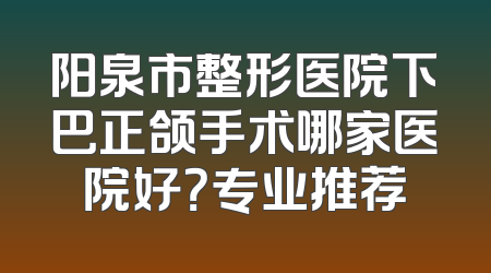 阳泉市整形医院下巴正颌手术哪家医院好？专业推荐