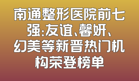 南通整形医院前七强：友谊、馨妍、幻美等新晋热门机构荣登榜单