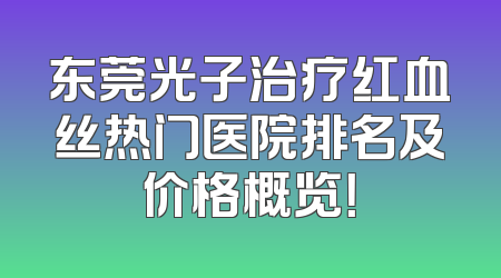 东莞光子治疗红血丝热门医院排名及价格概览！
