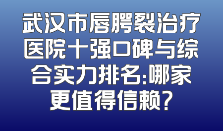 武汉市唇腭裂治疗医院十强口碑与综合实力排名：哪家更值得信赖？