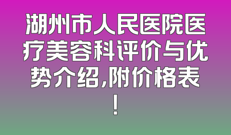 湖州市人民医院医疗美容科评价与优势介绍，附价格表！