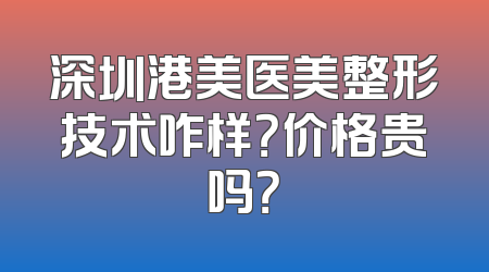 深圳港美医美整形技术咋样？价格贵吗？