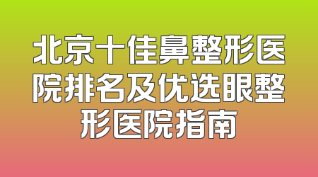 北京十佳鼻整形医院排名及优选眼整形医院指南