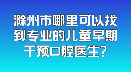 滁州市哪里可以找到专业的儿童早期干预口腔医生？