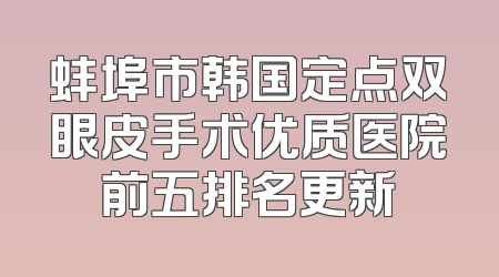 蚌埠市韩国定点双眼皮手术优质医院前五排名更新