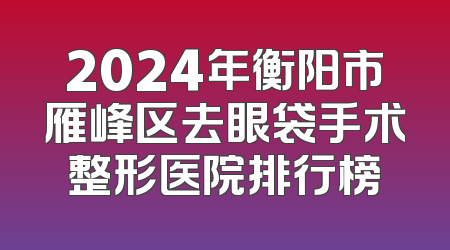 2024年衡阳市雁峰区去眼袋手术整形医院排行榜