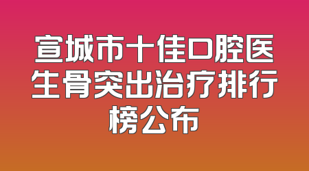宣城市十佳口腔医生骨突出治疗排行榜公布