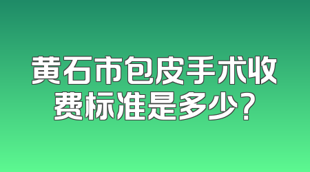 黄石市包皮手术收费标准是多少？