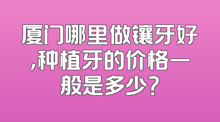 厦门哪里做镶牙好，种植牙的价格一般是多少？