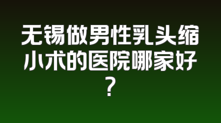 无锡做男性乳头缩小术的医院哪家好？