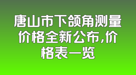 唐山市下颌角测量价格全新公布，价格表一览