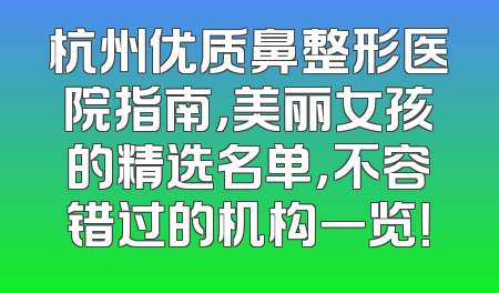杭州优质鼻整形医院指南，美丽女孩的精选名单，不容错过的机构一览！