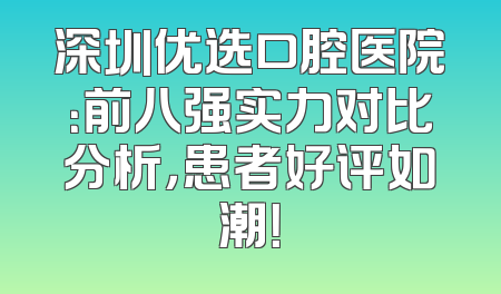 深圳优选口腔医院：前八强实力对比分析，患者好评如潮！