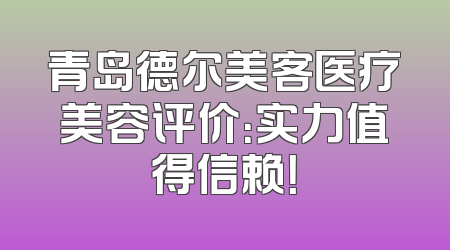 青岛德尔美客医疗美容评价：实力值得信赖！