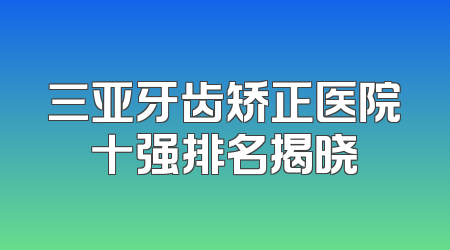 三亚牙齿矫正医院十强排名揭晓