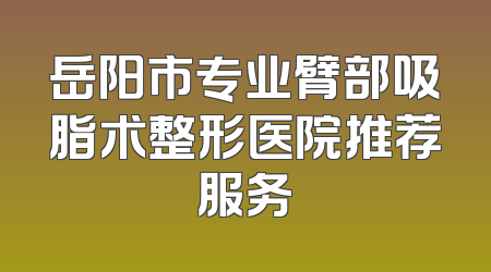岳阳市专业臂部吸脂术整形医院推荐服务