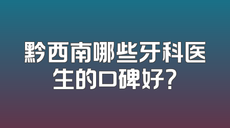 黔西南哪些牙科医生的口碑好？
