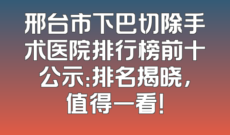 邢台市下巴切除手术医院排行榜前十公示：排名揭晓，值得一看！
