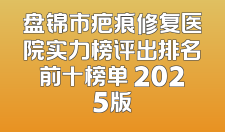 盘锦市疤痕修复医院实力榜评出排名前十榜单 2025版