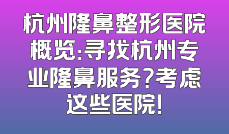 杭州隆鼻整形医院概览：寻找杭州专业隆鼻服务？考虑这些医院！