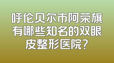 呼伦贝尔市阿荣旗有哪些知名的双眼皮整形医院？