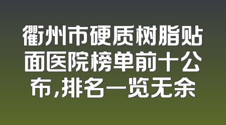 衢州市硬质树脂贴面医院榜单前十公布，排名一览无余