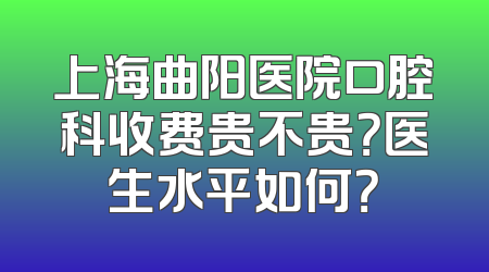 上海曲阳医院口腔科收费贵不贵？医生水平如何？