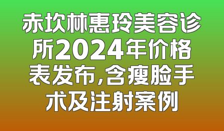 赤坎林惠玲美容诊所2024年价格表发布，含瘦脸手术及注射案例