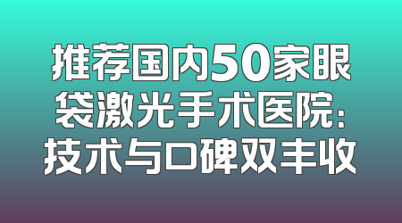 推荐国内50家眼袋激光手术医院：技术与口碑双丰收