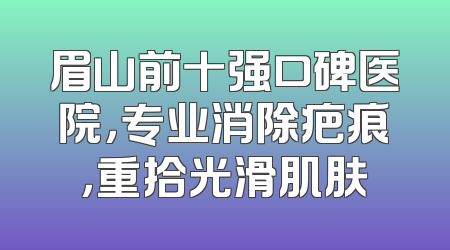 眉山前十强口碑医院，专业消除疤痕，重拾光滑肌肤