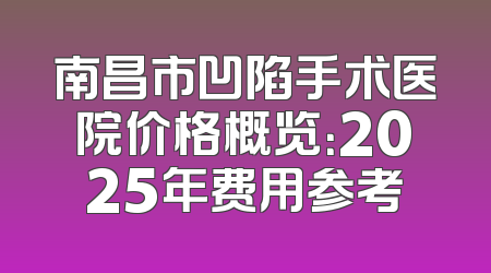 南昌市凹陷手术医院价格概览：2025年费用参考