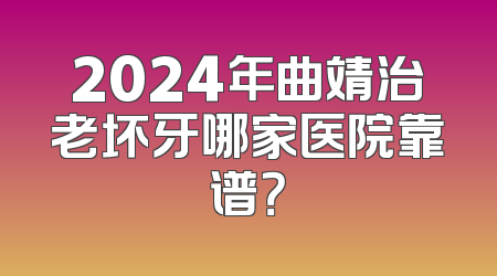 2024年曲靖治老坏牙哪家医院靠谱？
