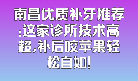 南昌优质补牙推荐：这家诊所技术高超，补后咬苹果轻松自如！