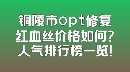 铜陵市opt修复红血丝价格如何？人气排行榜一览！
