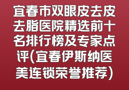 宜春市双眼皮去皮去脂医院精选前十名排行榜及专家点评（宜春伊斯纳医美连锁荣誉推荐）