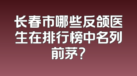 长春市哪些反颌医生在排行榜中名列前茅？